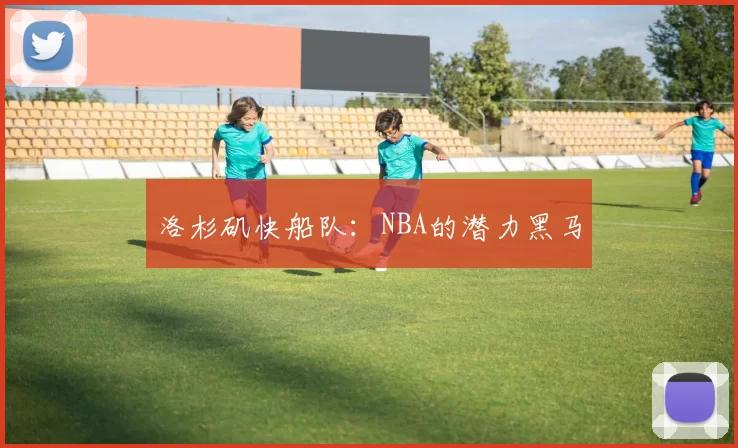 洛杉矶快船队:NBA的潜力黑马