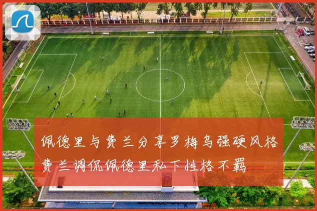 佩德里与费兰分享罗梅乌强硬风格费兰调侃佩德里私下性格不羁