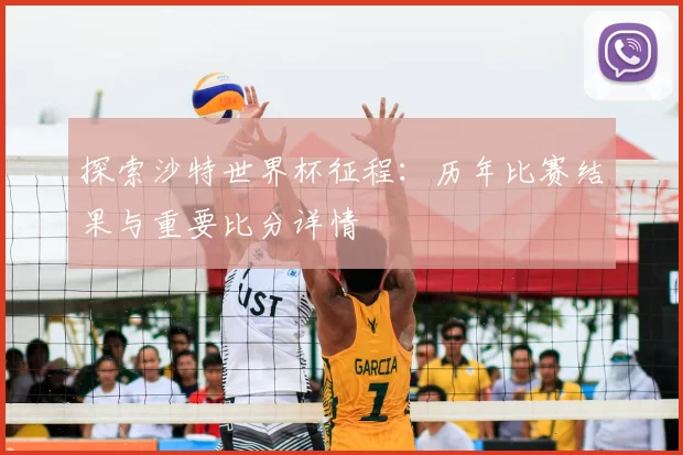 探索沙特世界杯征程:历年比赛结果与重要比分详情