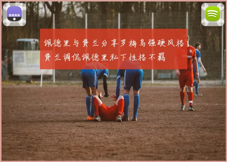 佩德里与费兰分享罗梅乌强硬风格费兰调侃佩德里私下性格不羁