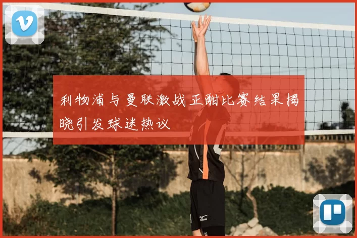 利物浦与曼联激战正酣比赛结果揭晓引发球迷热议