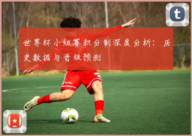 世界杯小组赛积分制深度分析:历史数据与晋级预测