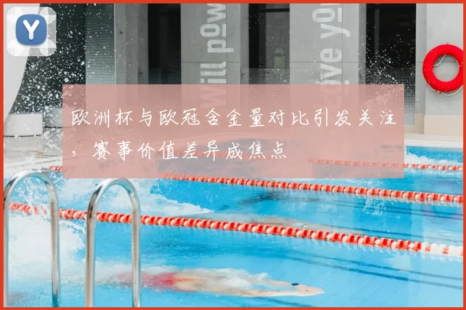 欧洲杯与欧冠含金量对比引发关注,赛事价值差异成焦点