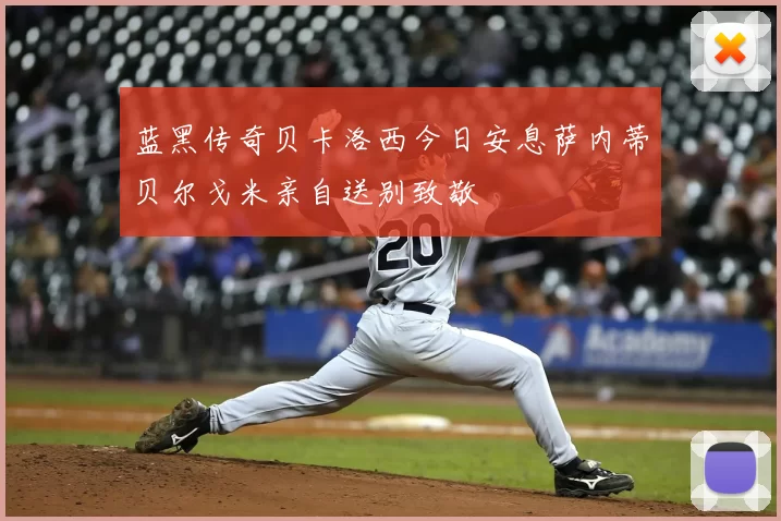 蓝黑传奇贝卡洛西今日安息萨内蒂贝尔戈米亲自送别致敬