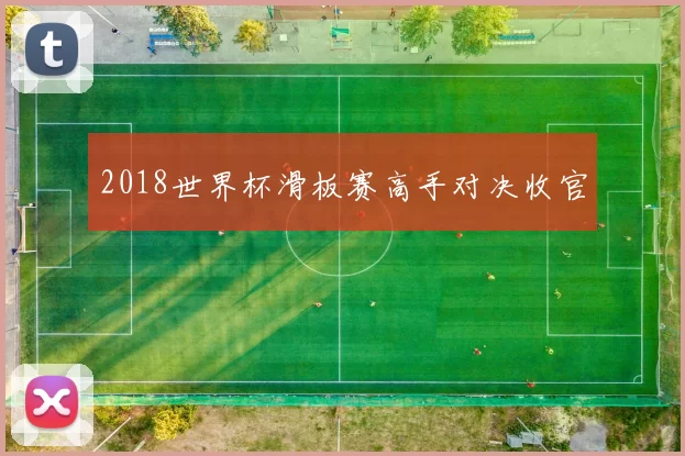 2018世界杯滑板赛高手对决收官