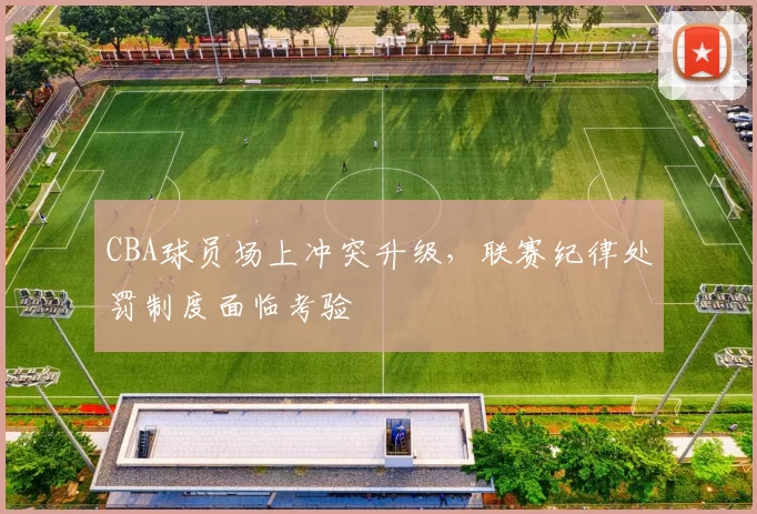 CBA球员场上冲突升级，联赛纪律处罚制度面临考验