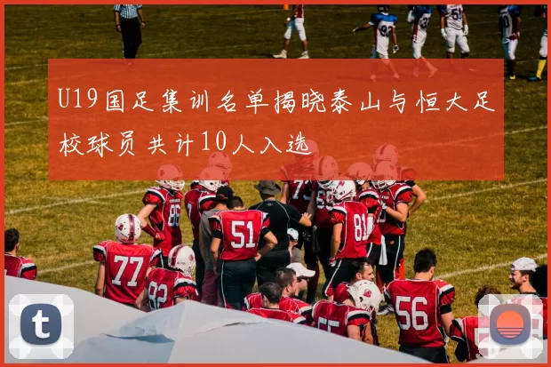 U19国足集训名单揭晓泰山与恒大足校球员共计10人入选