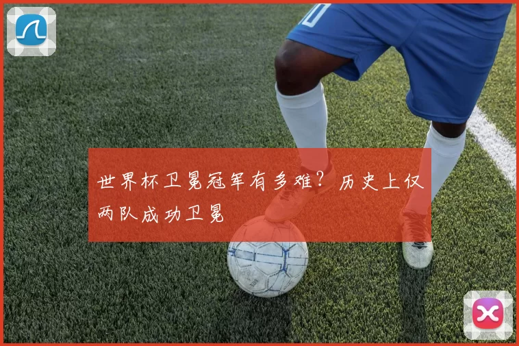 世界杯卫冕冠军有多难？历史上仅两队成功卫冕