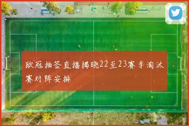 欧冠抽签直播揭晓22至23赛季淘汰赛对阵安排