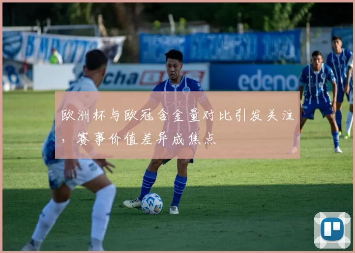 欧洲杯与欧冠含金量对比引发关注,赛事价值差异成焦点