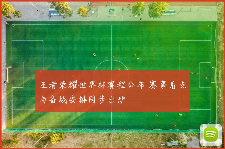 王者荣耀世界杯赛程公布 赛事看点与备战安排同步出炉
