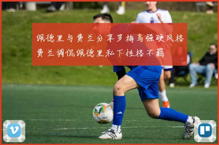 佩德里与费兰分享罗梅乌强硬风格费兰调侃佩德里私下性格不羁