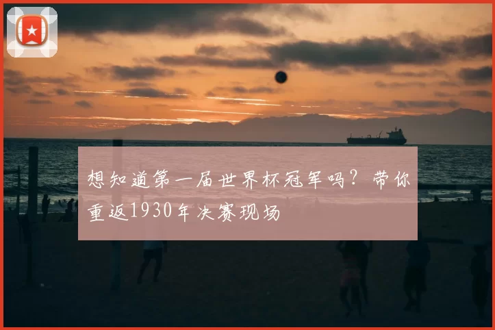 想知道第一届世界杯冠军吗？带你重返1930年决赛现场