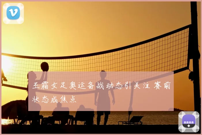 王霜女足奥运备战动态引关注 赛前状态成焦点