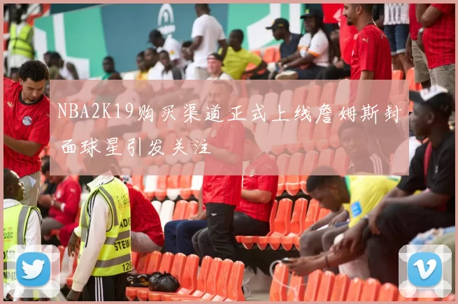 NBA2K19购买渠道正式上线詹姆斯封面球星引发关注
