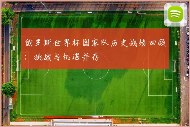 俄罗斯世界杯国家队历史战绩回顾:挑战与机遇并存