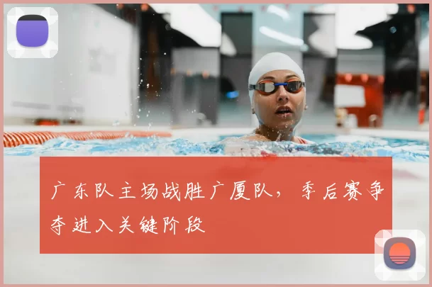 广东队主场战胜广厦队，季后赛争夺进入关键阶段