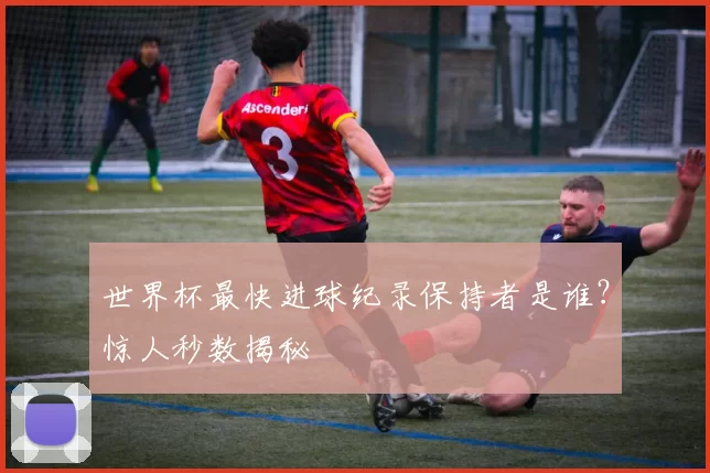 世界杯最快进球纪录保持者是谁？惊人秒数揭秘