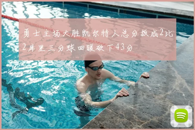 勇士主场大胜凯尔特人总分扳成2比2库里三分球回暖砍下43分