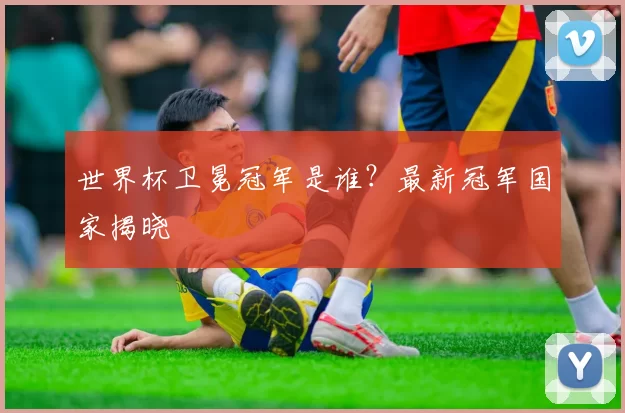 世界杯卫冕冠军是谁?最新冠军国家揭晓