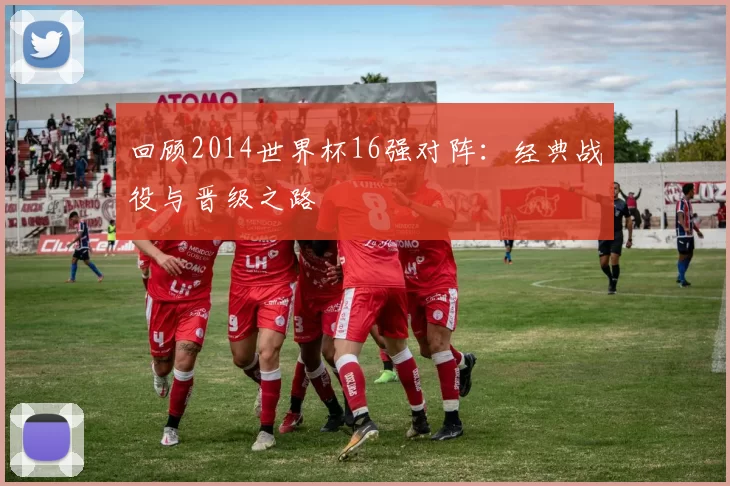 回顾2014世界杯16强对阵:经典战役与晋级之路
