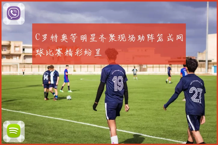 C罗特奥等明星齐聚现场助阵笼式网球比赛精彩纷呈