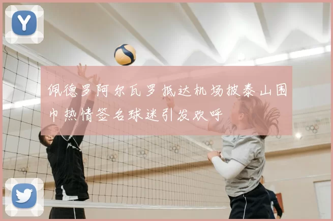 佩德罗阿尔瓦罗抵达机场披泰山围巾热情签名球迷引发欢呼