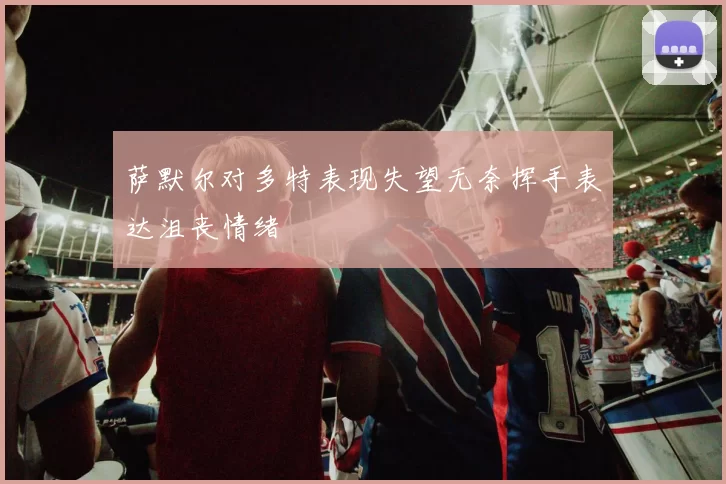 萨默尔对多特表现失望无奈挥手表达沮丧情绪
