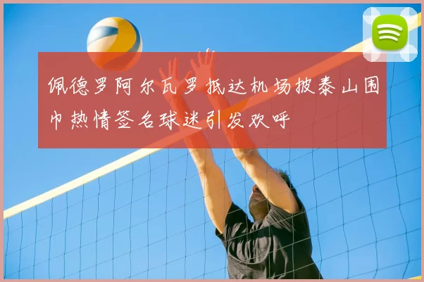 佩德罗阿尔瓦罗抵达机场披泰山围巾热情签名球迷引发欢呼
