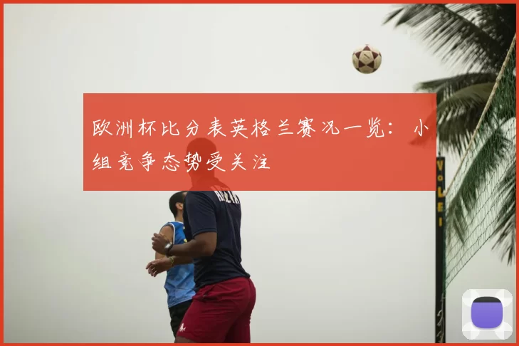 欧洲杯比分表英格兰赛况一览:小组竞争态势受关注
