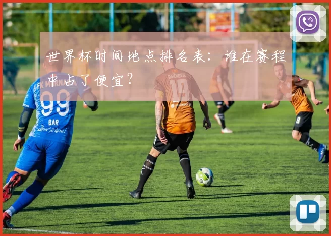 世界杯时间地点排名表：谁在赛程中占了便宜？