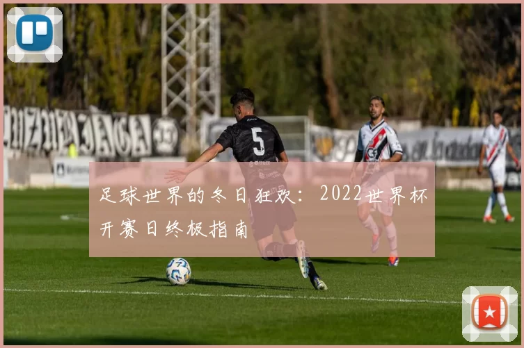 足球世界的冬日狂欢:2022世界杯开赛日终极指南