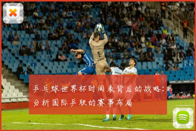乒乓球世界杯时间表背后的战略:分析国际乒联的赛事布局