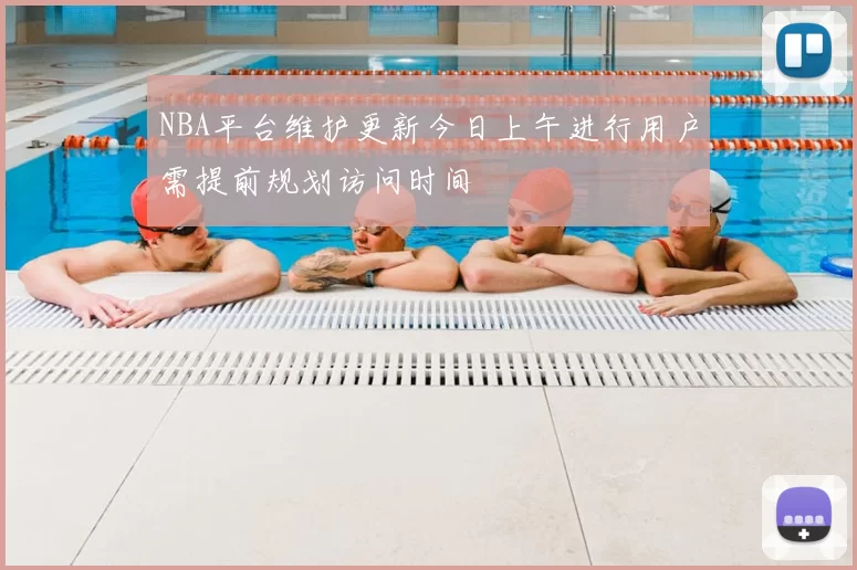 NBA平台维护更新今日上午进行用户需提前规划访问时间