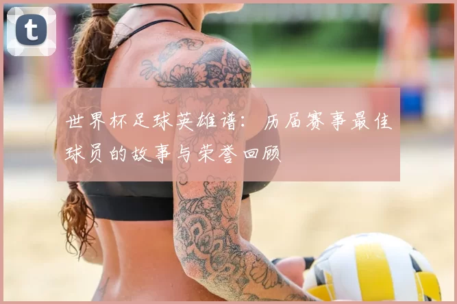 世界杯足球英雄谱:历届赛事最佳球员的故事与荣誉回顾