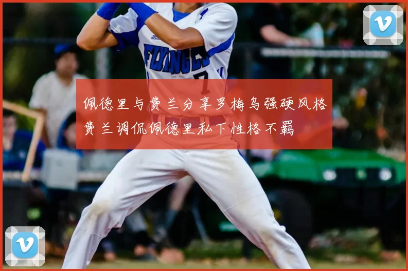 佩德里与费兰分享罗梅乌强硬风格费兰调侃佩德里私下性格不羁