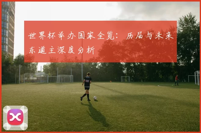 世界杯举办国家全览：历届与未来东道主深度分析