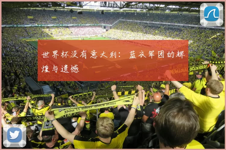 世界杯没有意大利:蓝衣军团的辉煌与遗憾