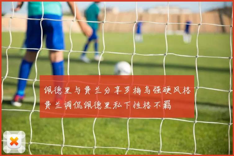 佩德里与费兰分享罗梅乌强硬风格费兰调侃佩德里私下性格不羁