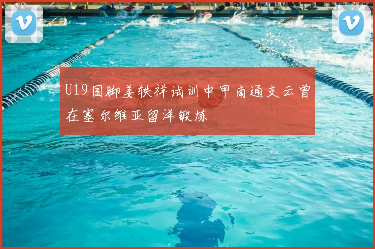 U19国脚姜轶祥试训中甲南通支云曾在塞尔维亚留洋锻炼