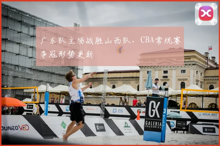 广东队主场战胜山西队,CBA常规赛争冠形势更新