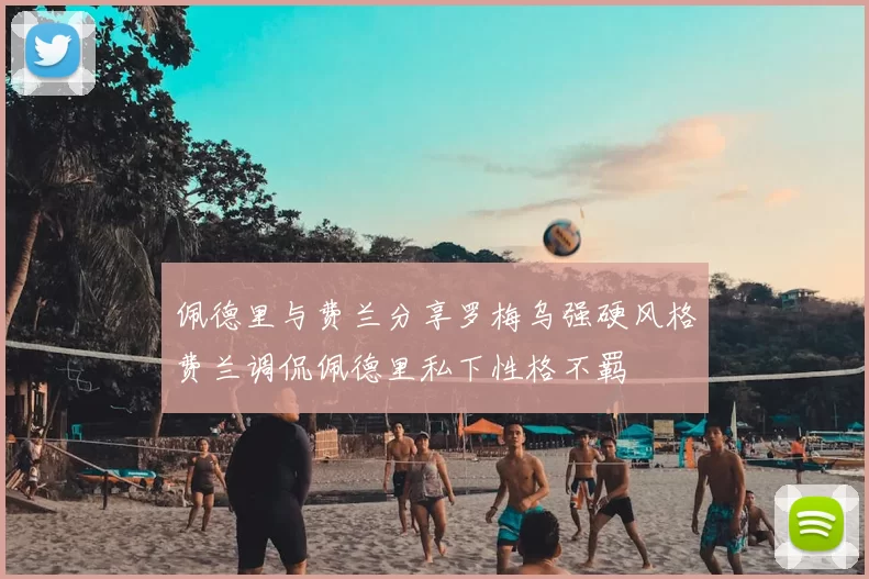 佩德里与费兰分享罗梅乌强硬风格费兰调侃佩德里私下性格不羁