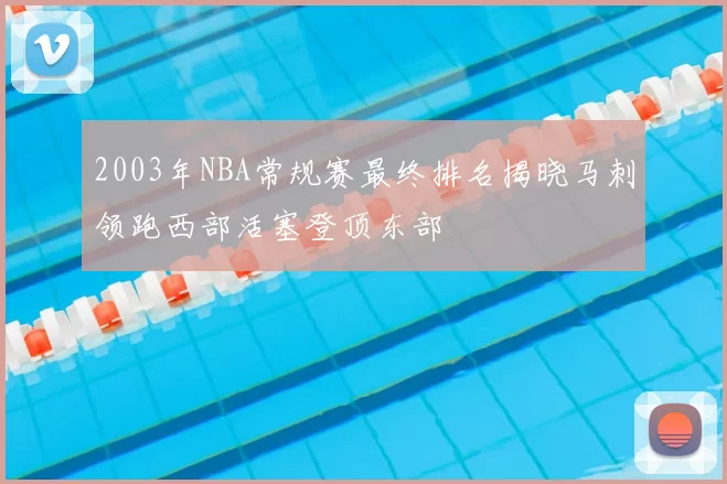 2003年NBA常规赛最终排名揭晓马刺领跑西部活塞登顶东部