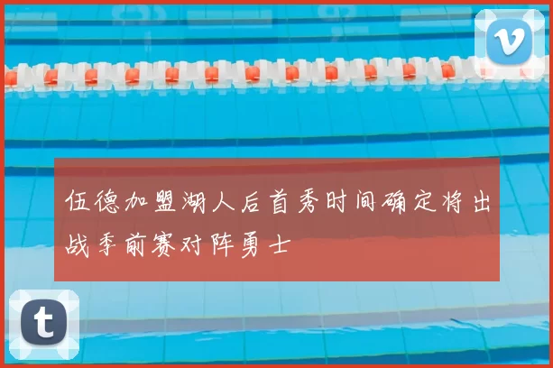 伍德加盟湖人后首秀时间确定将出战季前赛对阵勇士