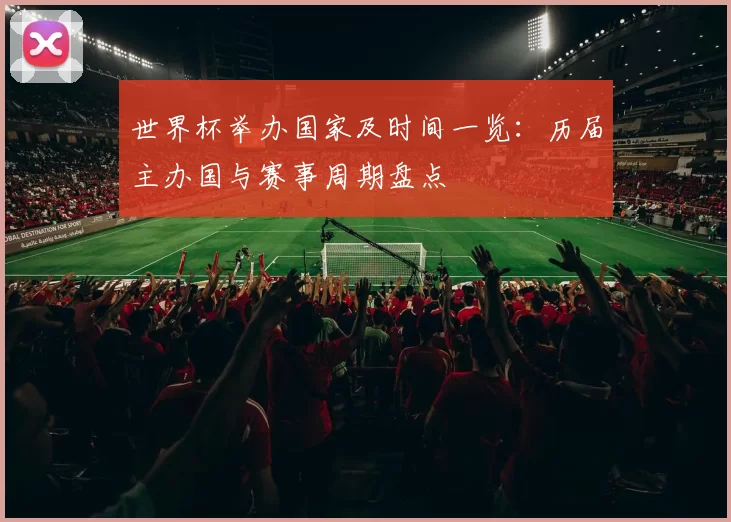 世界杯举办国家及时间一览:历届主办国与赛事周期盘点