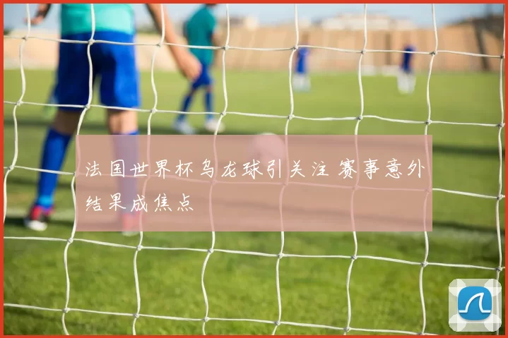 法国世界杯乌龙球引关注 赛事意外结果成焦点