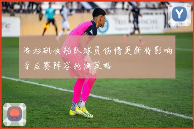 洛杉矶快船队球员伤情更新将影响季后赛阵容轮换策略