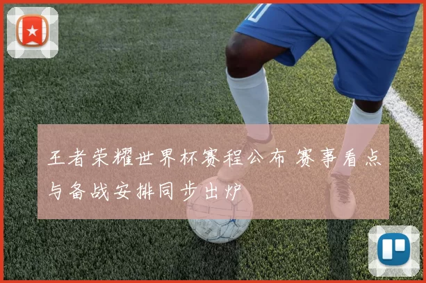王者荣耀世界杯赛程公布 赛事看点与备战安排同步出炉
