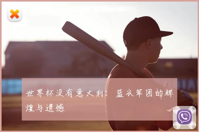 世界杯没有意大利:蓝衣军团的辉煌与遗憾