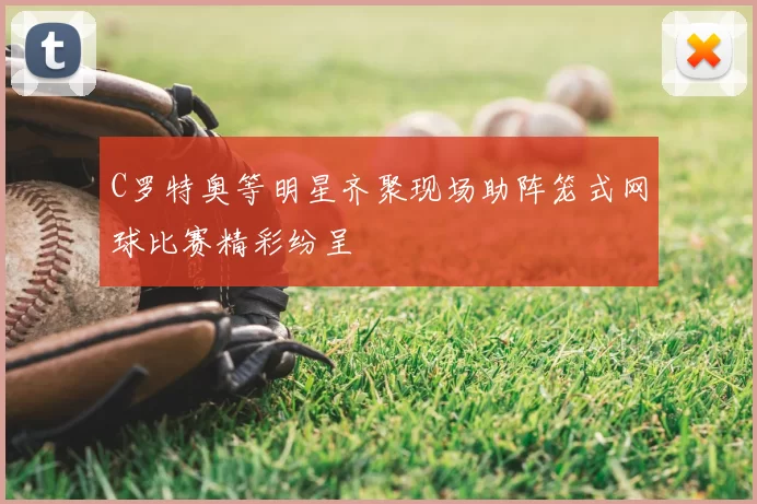 C罗特奥等明星齐聚现场助阵笼式网球比赛精彩纷呈